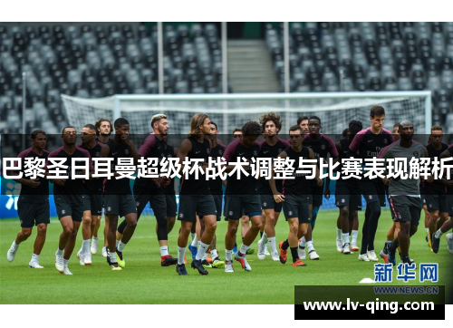巴黎圣日耳曼超级杯战术调整与比赛表现解析