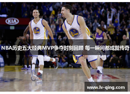NBA历史五大经典MVP争夺时刻回顾 每一瞬间都成就传奇