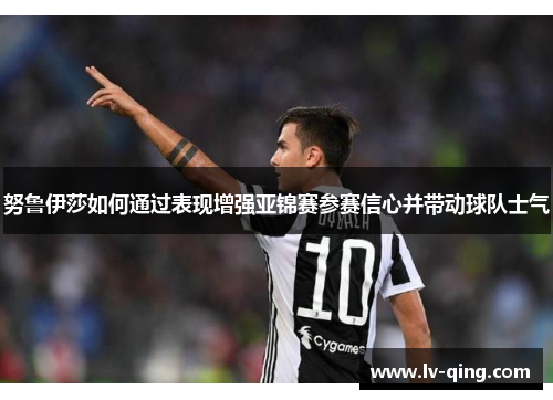 努鲁伊莎如何通过表现增强亚锦赛参赛信心并带动球队士气