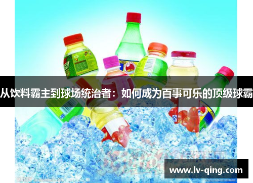 从饮料霸主到球场统治者：如何成为百事可乐的顶级球霸
