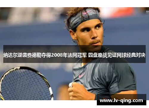 纳达尔逆袭费德勒夺得2008年法网冠军 四盘鏖战见证网球经典对决 纳达尔逆袭费德勒夺得2008年法网冠军 四盘鏖战见证网球经典对决