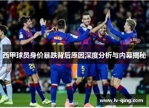 西甲球员身价暴跌背后原因深度分析与内幕揭秘 西甲球员身价暴跌背后原因深度分析与内幕揭秘