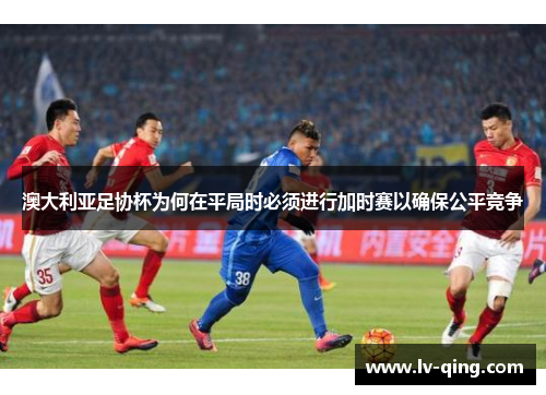 澳大利亚足协杯为何在平局时必须进行加时赛以确保公平竞争
