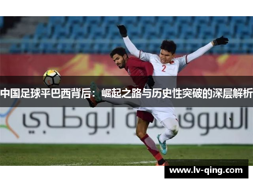 中国足球平巴西背后：崛起之路与历史性突破的深层解析